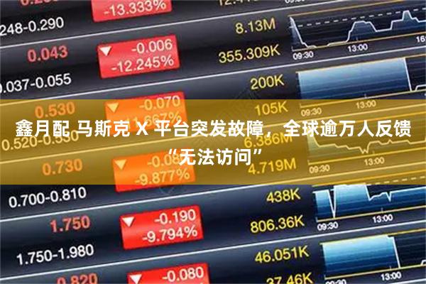 鑫月配 马斯克 X 平台突发故障，全球逾万人反馈“无法访问”