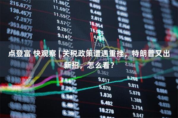 点登富 快观察 | 关税政策遭遇重挫，特朗普又出新招，怎么看？