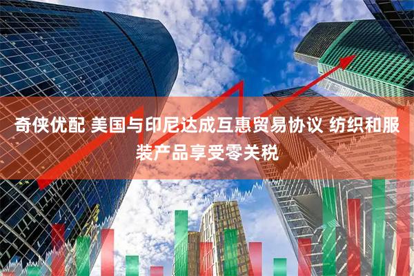 奇侠优配 美国与印尼达成互惠贸易协议 纺织和服装产品享受零关税