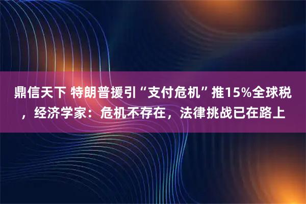 鼎信天下 特朗普援引“支付危机”推15%全球税，经济学家：危机不存在，法律挑战已在路上