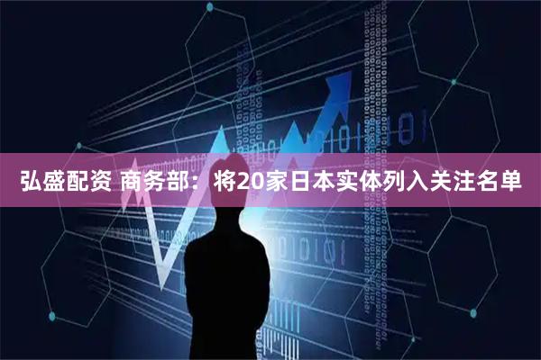 弘盛配资 商务部：将20家日本实体列入关注名单