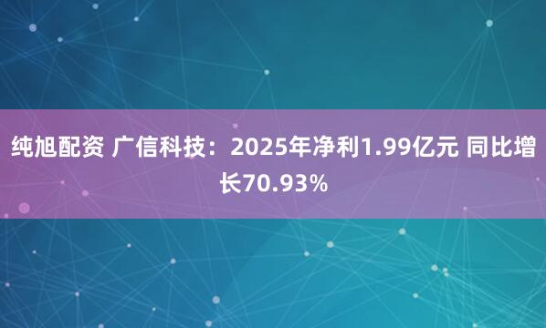 纯旭配资 广信科技：2025年净利1.99亿元 同比增长70.93%