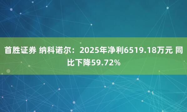 首胜证券 纳科诺尔：2025年净利6519.18万元 同比下降59.72%