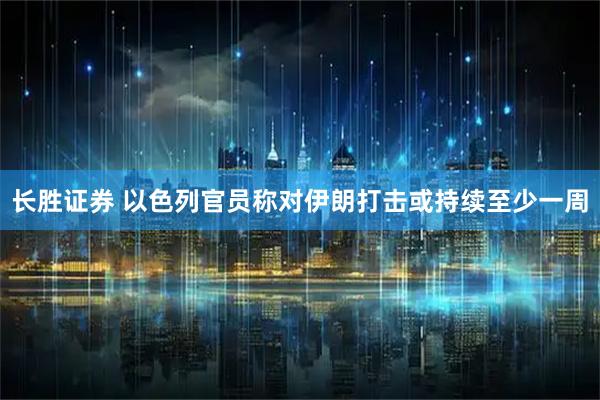 长胜证券 以色列官员称对伊朗打击或持续至少一周