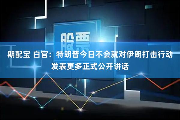 期配宝 白宫：特朗普今日不会就对伊朗打击行动发表更多正式公开讲话