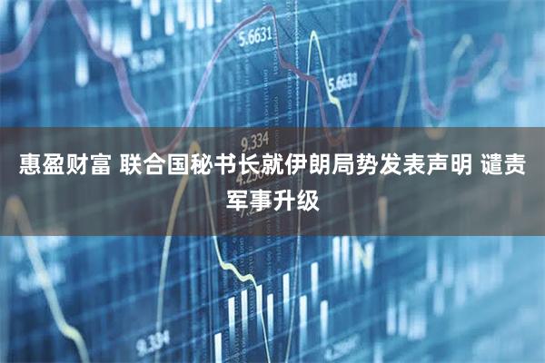 惠盈财富 联合国秘书长就伊朗局势发表声明 谴责军事升级