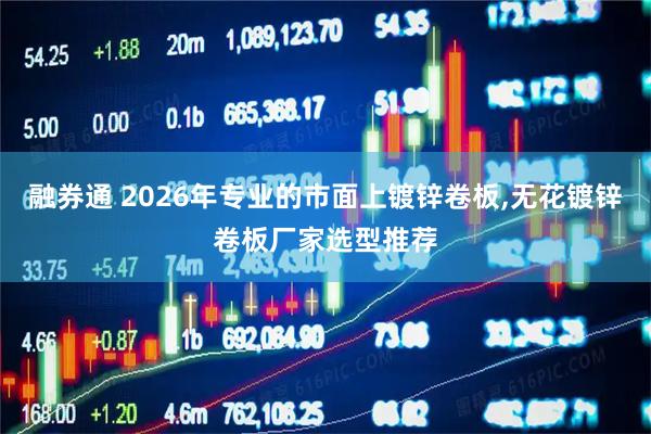 融券通 2026年专业的市面上镀锌卷板,无花镀锌卷板厂家选型推荐