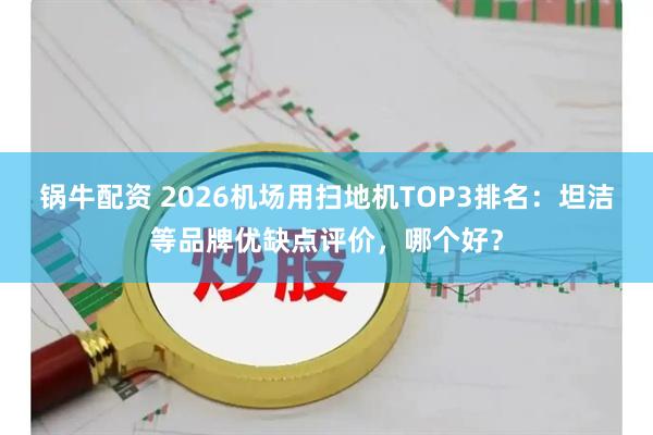 锅牛配资 2026机场用扫地机TOP3排名：坦洁等品牌优缺点评价，哪个好？