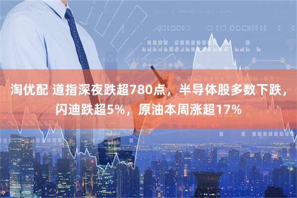 淘优配 道指深夜跌超780点，半导体股多数下跌，闪迪跌超5%，原油本周涨超17%