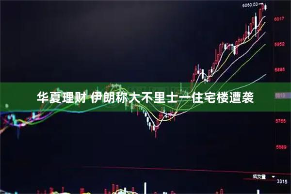 华夏理财 伊朗称大不里士一住宅楼遭袭