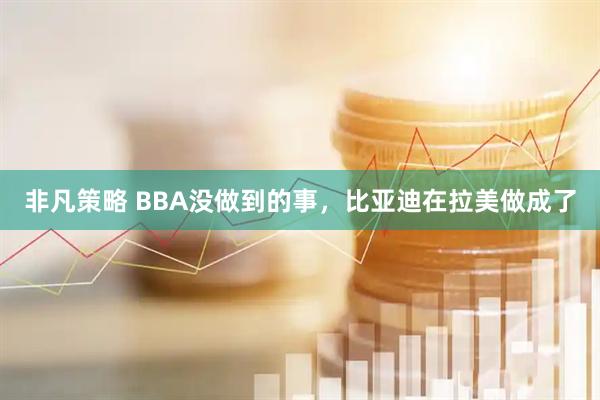 非凡策略 BBA没做到的事，比亚迪在拉美做成了