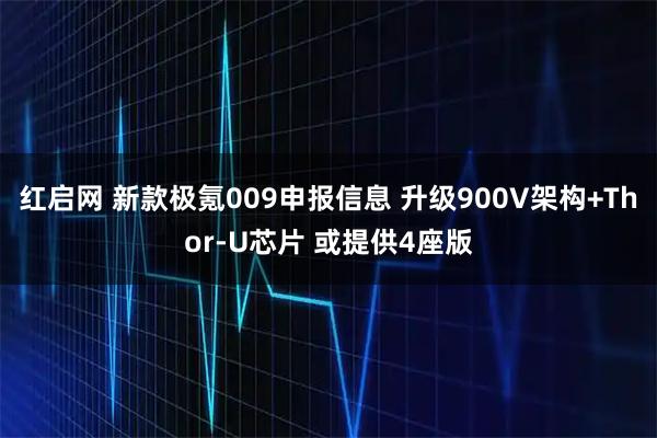 红启网 新款极氪009申报信息 升级900V架构+Thor-U芯片 或提供4座版