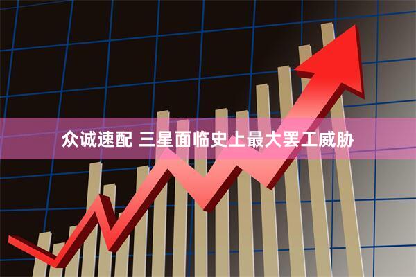 众诚速配 三星面临史上最大罢工威胁