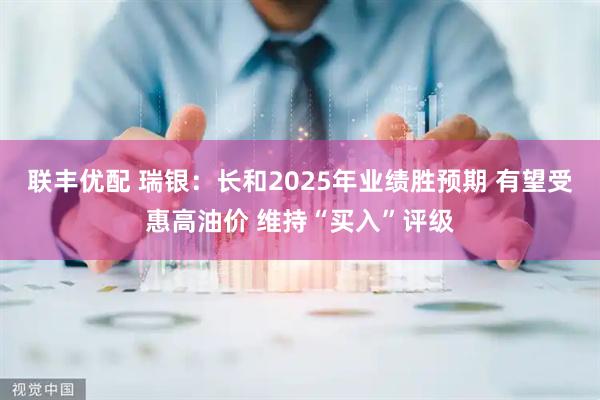 联丰优配 瑞银：长和2025年业绩胜预期 有望受惠高油价 维持“买入”评级
