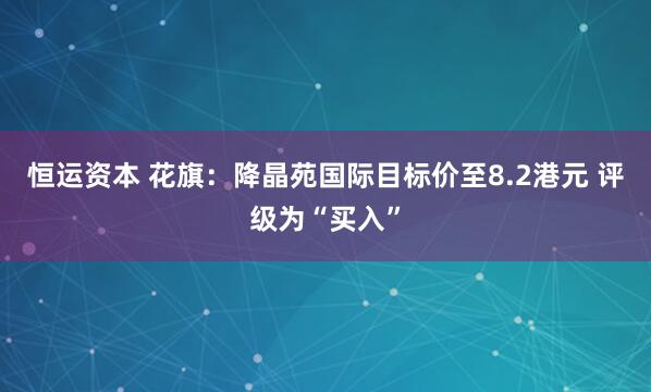 恒运资本 花旗：降晶苑国际目标价至8.2港元 评级为“买入”