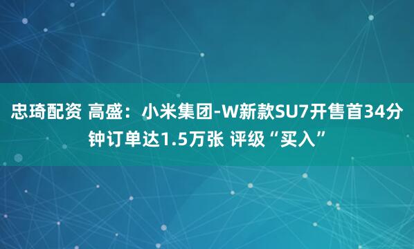 忠琦配资 高盛：小米集团-W新款SU7开售首34分钟订单达1.5万张 评级“买入”