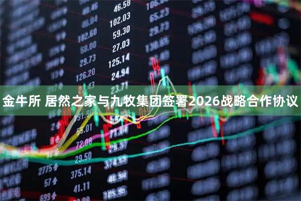 金牛所 居然之家与九牧集团签署2026战略合作协议