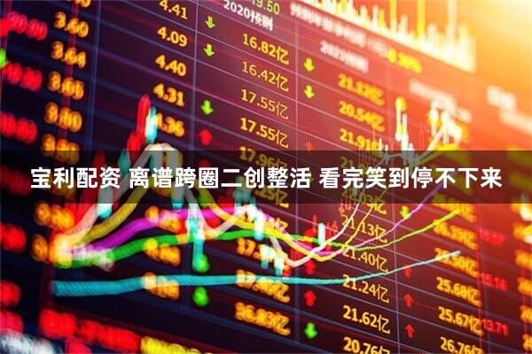 宝利配资 离谱跨圈二创整活 看完笑到停不下来