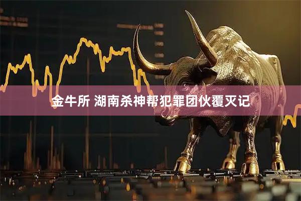 金牛所 湖南杀神帮犯罪团伙覆灭记
