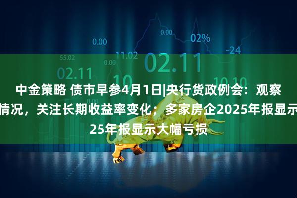 中金策略 债市早参4月1日|央行货政例会：观察评估债市情况，关注长期收益率变化；多家房企2025年报显示大幅亏损