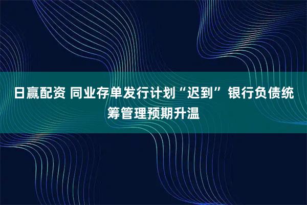 日赢配资 同业存单发行计划“迟到” 银行负债统筹管理预期升温