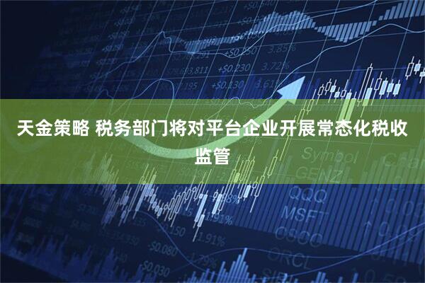 天金策略 税务部门将对平台企业开展常态化税收监管