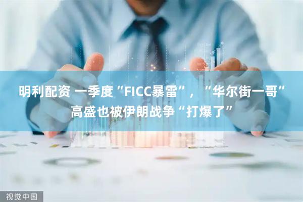 明利配资 一季度“FICC暴雷”，“华尔街一哥”高盛也被伊朗战争“打爆了”