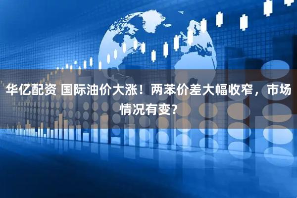 华亿配资 国际油价大涨！两苯价差大幅收窄，市场情况有变？