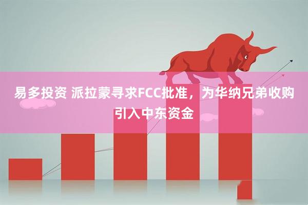 易多投资 派拉蒙寻求FCC批准，为华纳兄弟收购引入中东资金