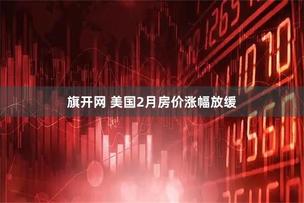 旗开网 美国2月房价涨幅放缓